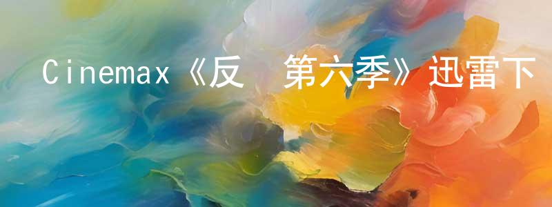 白淑萍發布Cinemax《反擊第六季》迅雷下載/在線觀看/百度云-犯罪/歷史載-美劇天堂